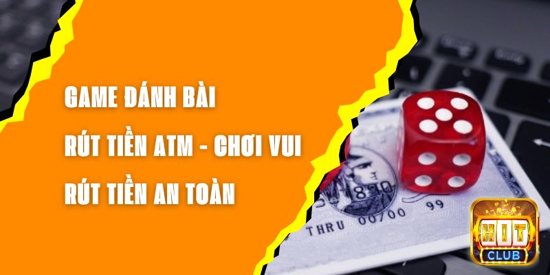 Game Đánh Bài Rút Tiền ATM – Chơi Vui, Rút Tiền An Toàn